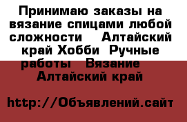 Принимаю заказы на вязание спицами любой сложности. - Алтайский край Хобби. Ручные работы » Вязание   . Алтайский край